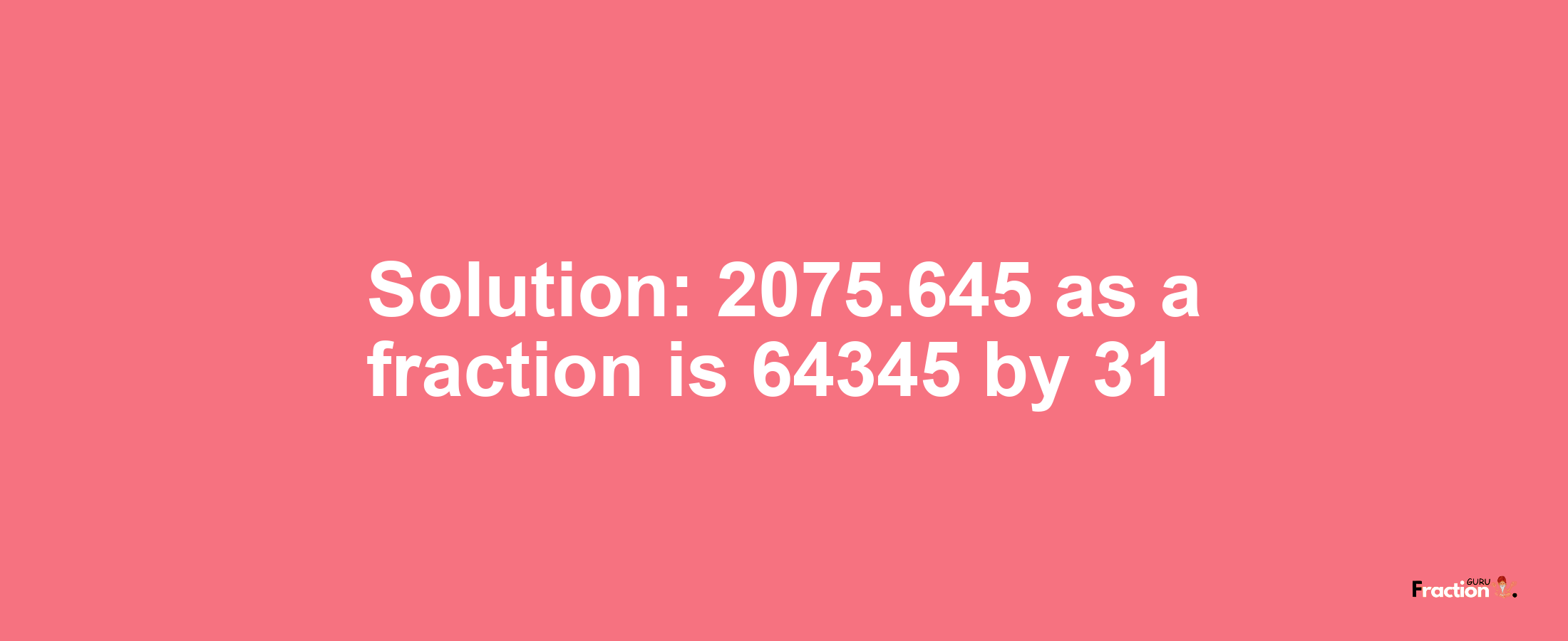 Solution:2075.645 as a fraction is 64345/31